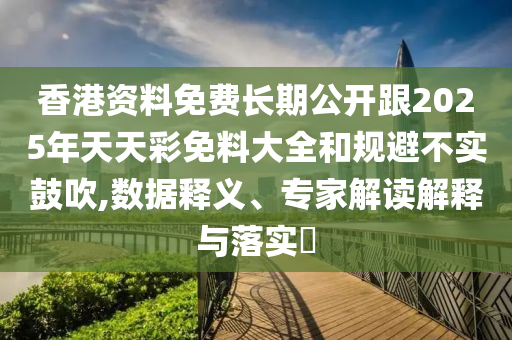 香港资料免费长期公开跟2025年天天彩免料大全和规避不实鼓吹,数据释义、专家解读解释与落实